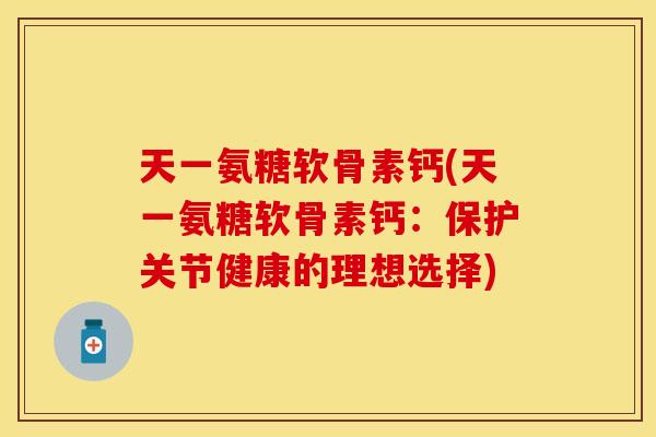 天一氨糖软骨素钙(天一氨糖软骨素钙：保护关节健康的理想选择)