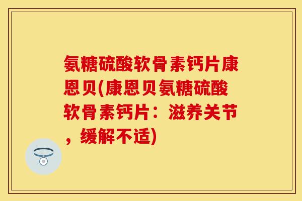 氨糖硫酸软骨素钙片康恩贝(康恩贝氨糖硫酸软骨素钙片：滋养关节，缓解不适)