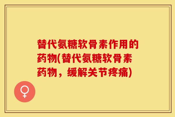 替代氨糖软骨素作用的药物(替代氨糖软骨素药物，缓解关节疼痛)
