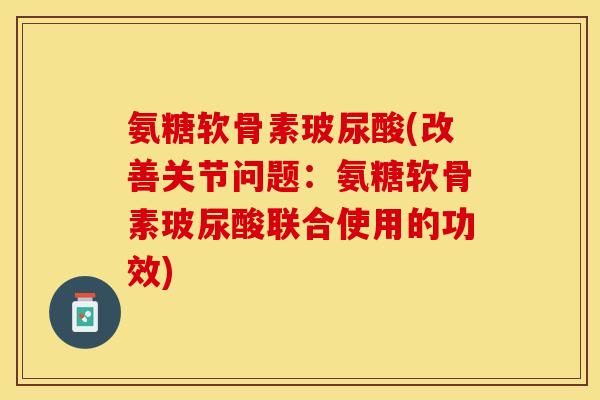 氨糖软骨素玻尿酸(改善关节问题：氨糖软骨素玻尿酸联合使用的功效)