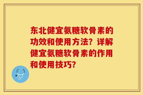 东北健宜氨糖软骨素的功效和使用方法？详解健宜氨糖软骨素的作用和使用技巧？