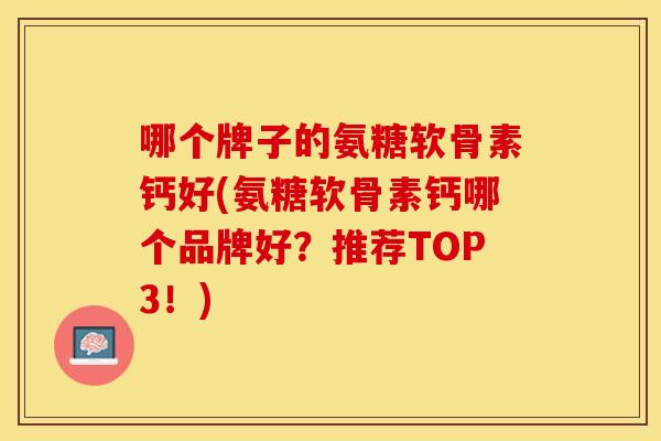 哪个牌子的氨糖软骨素钙好(氨糖软骨素钙哪个品牌好?推荐TOP3!)-第1张图片-关节保镖 哪个牌子的氨糖软骨素钙好(氨糖软骨素钙哪个品牌好?推荐TOP3!)-第1张图片-关节保镖