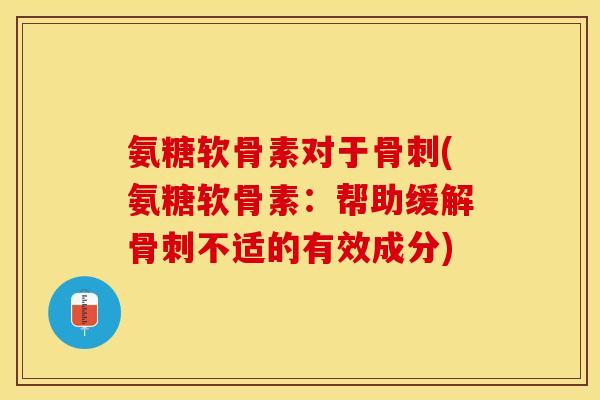 氨糖软骨素对于骨刺(氨糖软骨素：帮助缓解骨刺不适的有效成分)