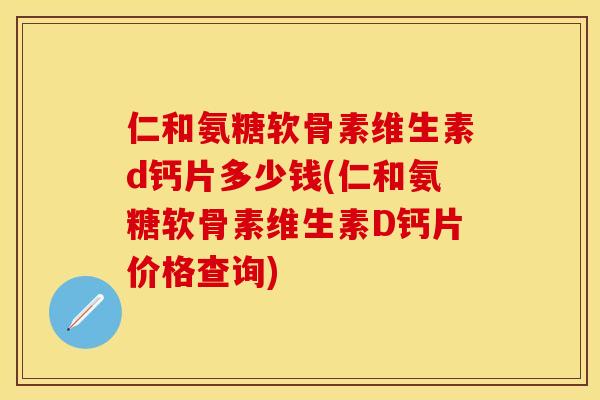 仁和氨糖软骨素维生素d钙片多少钱(仁和氨糖软骨素维生素D钙片价格查询)