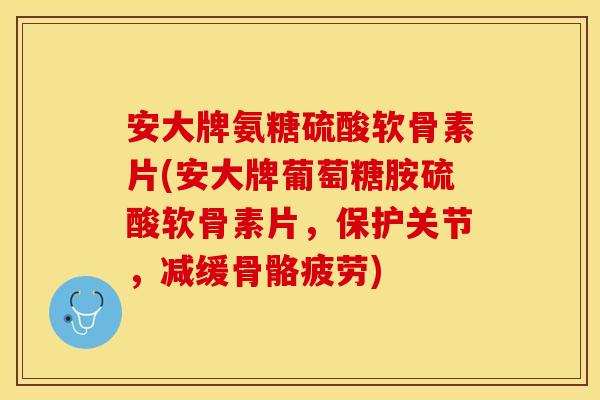 安大牌氨糖硫酸软骨素片(安大牌葡萄糖胺硫酸软骨素片，保护关节，减缓骨骼疲劳)