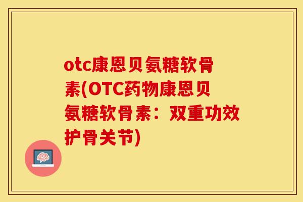 otc康恩贝氨糖软骨素(OTC药物康恩贝氨糖软骨素：双重功效护骨关节)