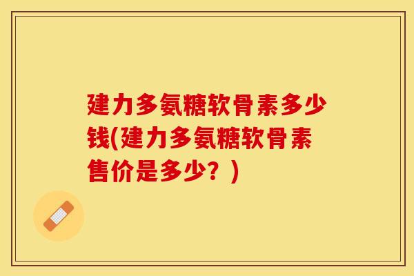 建力多氨糖软骨素多少钱(建力多氨糖软骨素售价是多少？)