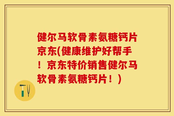 健尔马软骨素氨糖钙片京东(健康维护好帮手！京东特价销售健尔马软骨素氨糖钙片！)