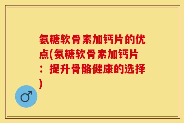 氨糖软骨素加钙片的优点(氨糖软骨素加钙片：提升骨骼健康的选择)