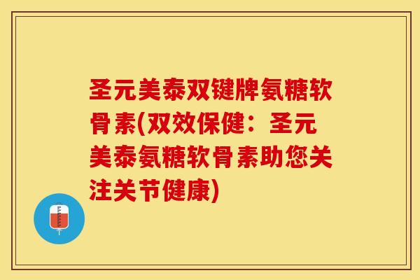 圣元美泰双键牌氨糖软骨素(双效保健：圣元美泰氨糖软骨素助您关注关节健康)