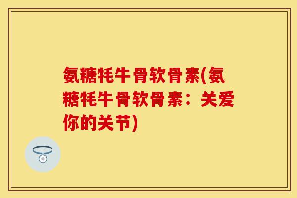 氨糖牦牛骨软骨素(氨糖牦牛骨软骨素：关爱你的关节)