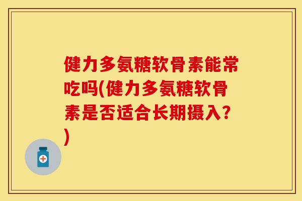 健力多氨糖软骨素能常吃吗(健力多氨糖软骨素是否适合长期摄入？)