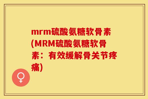 mrm硫酸氨糖软骨素(MRM硫酸氨糖软骨素：有效缓解骨关节疼痛)