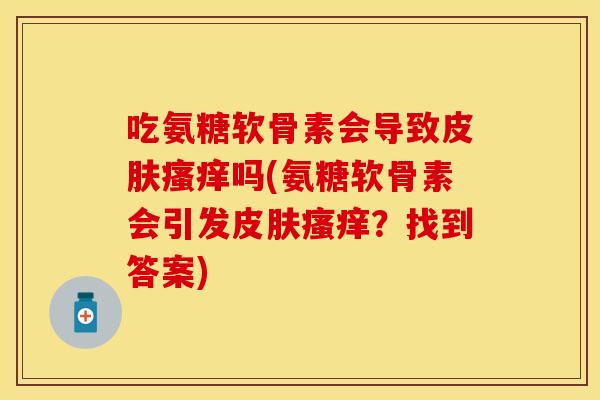 吃氨糖软骨素会导致皮肤瘙痒吗(氨糖软骨素会引发皮肤瘙痒？找到答案)