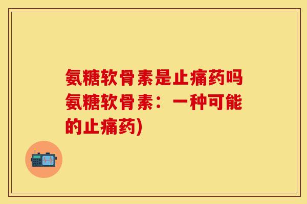 氨糖软骨素是止痛药吗氨糖软骨素：一种可能的止痛药)