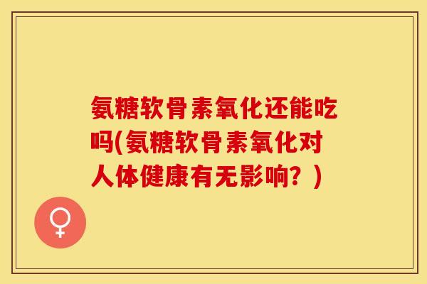 氨糖软骨素氧化还能吃吗(氨糖软骨素氧化对人体健康有无影响？)