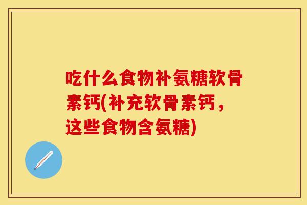 吃什么食物补氨糖软骨素钙(补充软骨素钙，这些食物含氨糖)