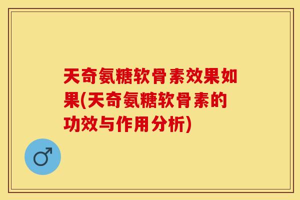 天奇氨糖软骨素效果如果(天奇氨糖软骨素的功效与作用分析)