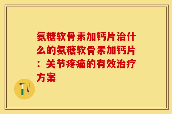 氨糖软骨素加钙片治什么的氨糖软骨素加钙片：关节疼痛的有效治疗方案