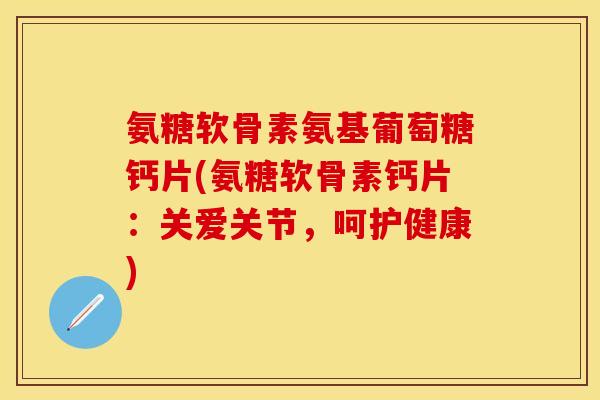 氨糖软骨素氨基葡萄糖钙片(氨糖软骨素钙片:关爱关节,呵护健康)-第1张图片-关节保镖 氨糖软骨素氨基葡萄糖钙片(氨糖软骨素钙片:关爱关节,呵护健康)-第1张图片-关节保镖