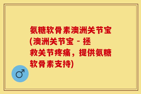 氨糖软骨素澳洲关节宝(澳洲关节宝 - 拯救关节疼痛，提供氨糖软骨素支持)