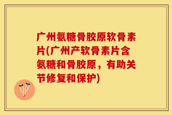 广州氨糖骨胶原软骨素片(广州产软骨素片含氨糖和骨胶原，有助关节修复和保护)