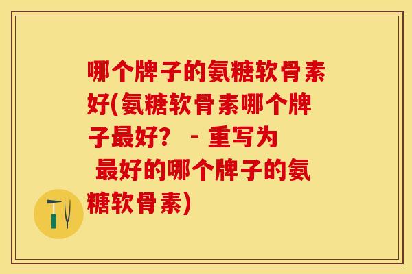 哪个牌子的氨糖软骨素好(氨糖软骨素哪个牌子最好？ - 重写为 最好的哪个牌子的氨糖软骨素)-第1张图片-关节保镖