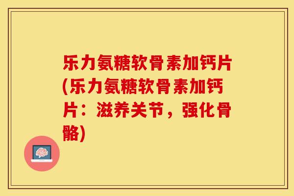 乐力氨糖软骨素加钙片(乐力氨糖软骨素加钙片：滋养关节，强化骨骼)