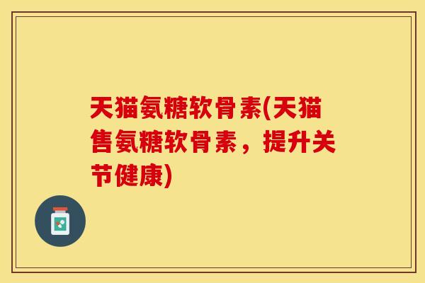 天猫氨糖软骨素(天猫售氨糖软骨素，提升关节健康)