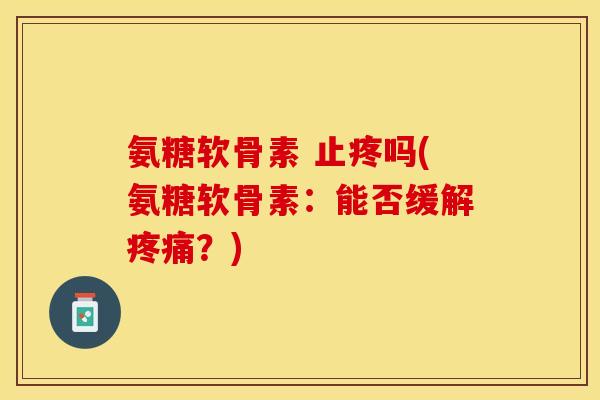 氨糖软骨素 止疼吗(氨糖软骨素：能否缓解疼痛？)