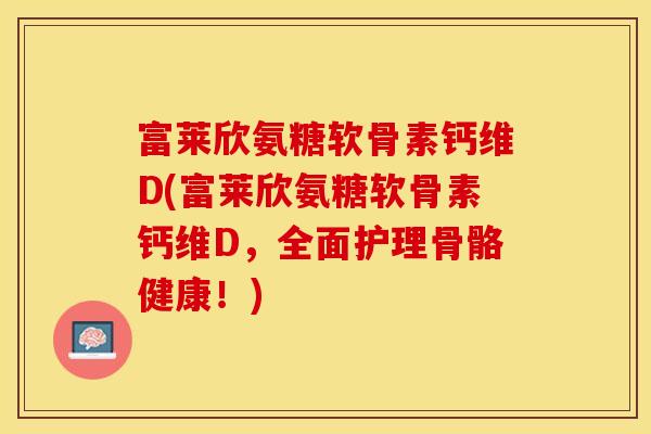 富莱欣氨糖软骨素钙维D(富莱欣氨糖软骨素钙维D，全面护理骨骼健康！)