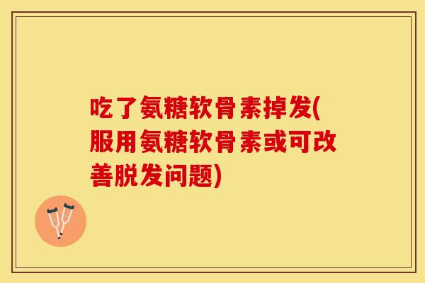 吃了氨糖软骨素掉发(服用氨糖软骨素或可改善脱发问题)