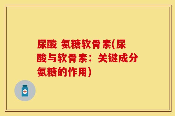 尿酸 氨糖软骨素(尿酸与软骨素：关键成分氨糖的作用)