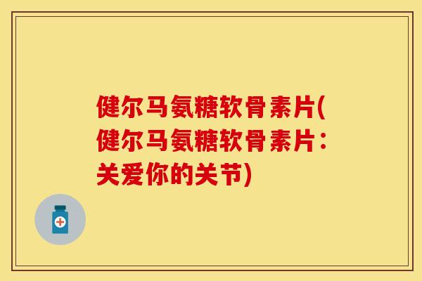 健尔马氨糖软骨素片(健尔马氨糖软骨素片：关爱你的关节)