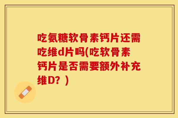 吃氨糖软骨素钙片还需吃维d片吗(吃软骨素钙片是否需要额外补充维D？)