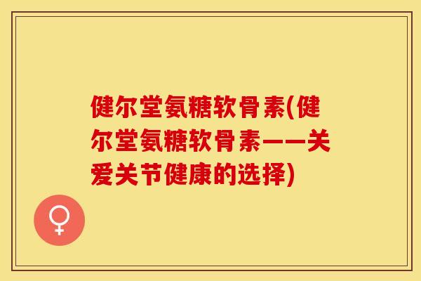 健尔堂氨糖软骨素(健尔堂氨糖软骨素——关爱关节健康的选择)