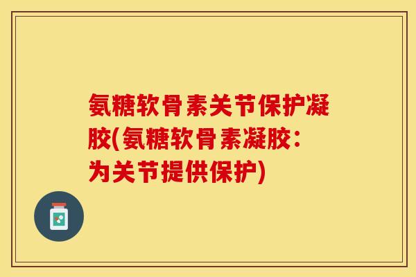 氨糖软骨素关节保护凝胶(氨糖软骨素凝胶：为关节提供保护)