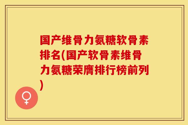 国产维骨力氨糖软骨素排名(国产软骨素维骨力氨糖荣膺排行榜前列)