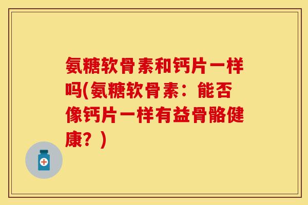 氨糖软骨素和钙片一样吗(氨糖软骨素：能否像钙片一样有益骨骼健康？)