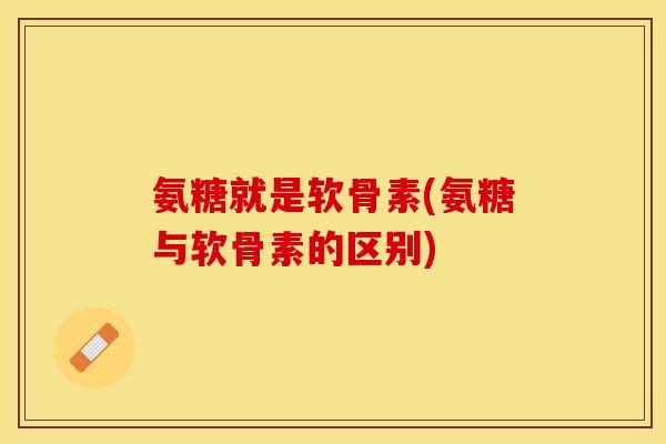 氨糖就是软骨素(氨糖与软骨素的区别)