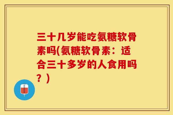 三十几岁能吃氨糖软骨素吗(氨糖软骨素：适合三十多岁的人食用吗？)