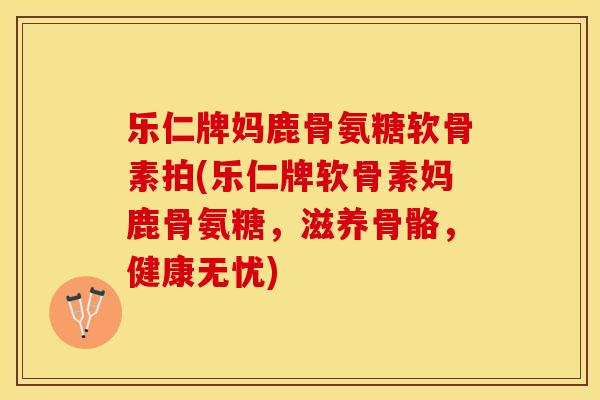 乐仁牌妈鹿骨氨糖软骨素拍(乐仁牌软骨素妈鹿骨氨糖，滋养骨骼，健康无忧)