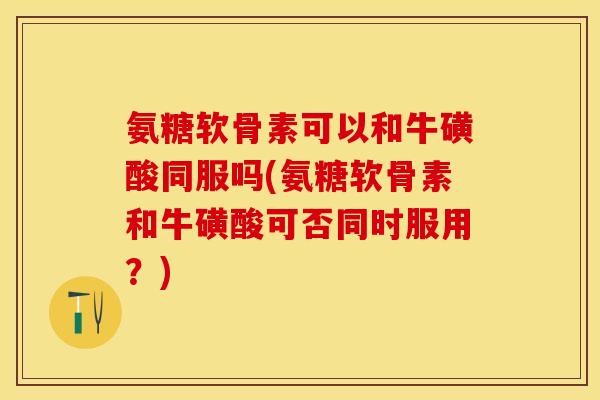 氨糖软骨素可以和牛磺酸同服吗(氨糖软骨素和牛磺酸可否同时服用？)
