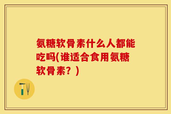 氨糖软骨素什么人都能吃吗(谁适合食用氨糖软骨素？)