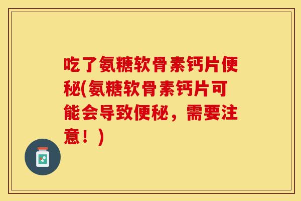 吃了氨糖软骨素钙片便秘(氨糖软骨素钙片可能会导致便秘，需要注意！)