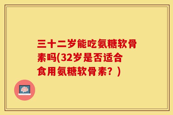 三十二岁能吃氨糖软骨素吗(32岁是否适合食用氨糖软骨素？)
