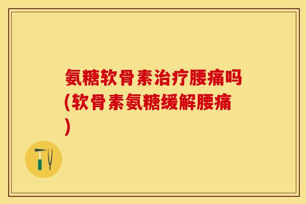 氨糖软骨素治疗腰痛吗(软骨素氨糖缓解腰痛)