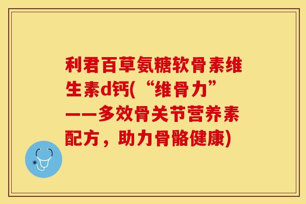 利君百草氨糖软骨素维生素d钙(“维骨力”——多效骨关节营养素配方，助力骨骼健康)