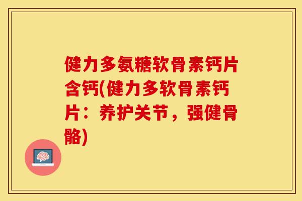 健力多氨糖软骨素钙片含钙(健力多软骨素钙片：养护关节，强健骨骼)
