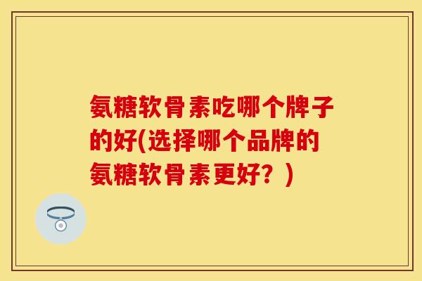 氨糖软骨素吃哪个牌子的好(选择哪个品牌的氨糖软骨素更好？)